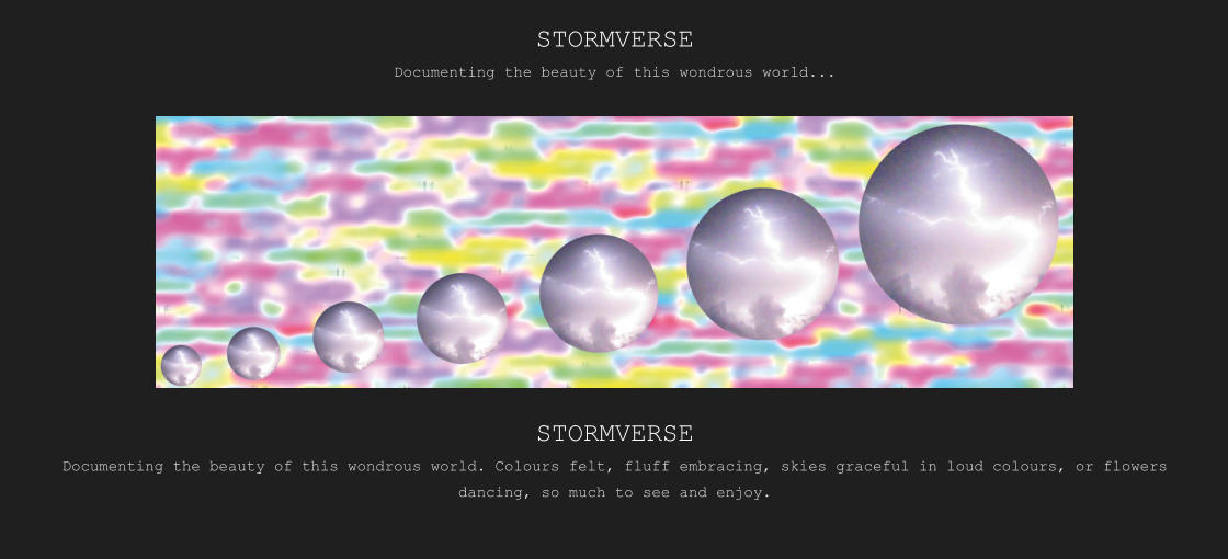 STORMVERSE Documenting the beauty of this wondrous world...   STORMVERSE Documenting the beauty of this wondrous world. Colours felt, fluff embracing, skies graceful in loud colours, or flowers dancing, so much to see and enjoy.